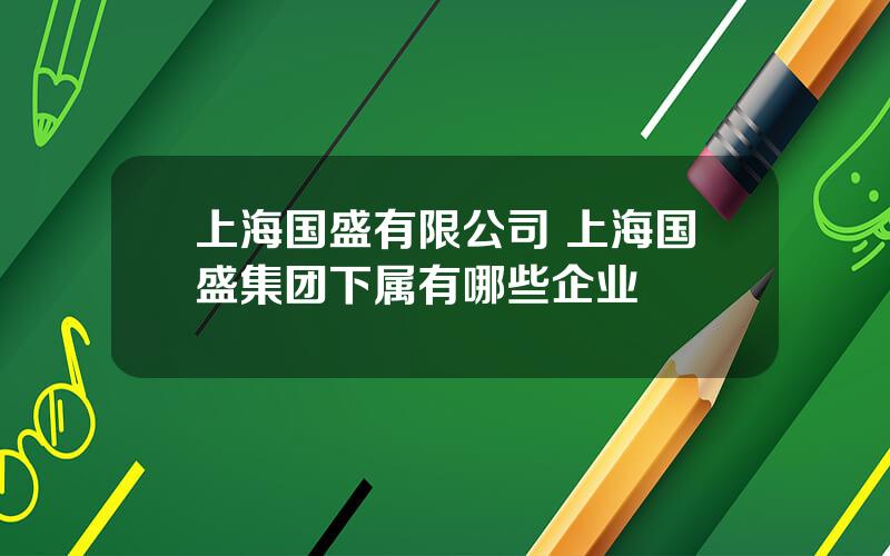 上海国盛有限公司 上海国盛集团下属有哪些企业